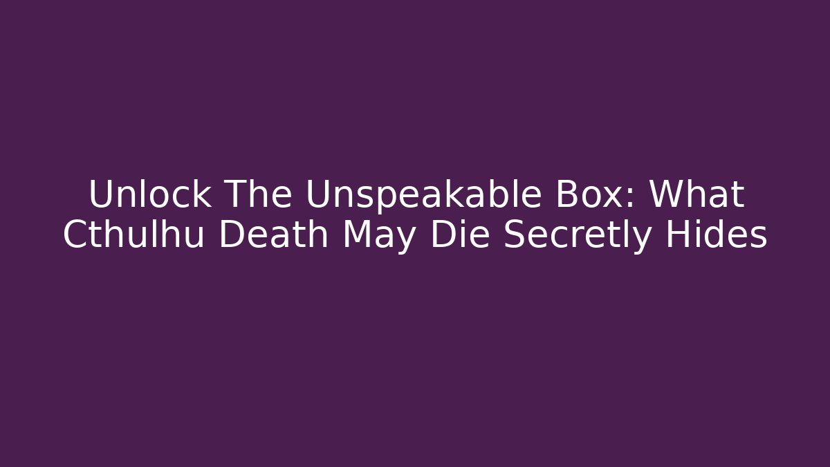 Unlock The Unspeakable Box: What Cthulhu Death May Die Secretly Hides