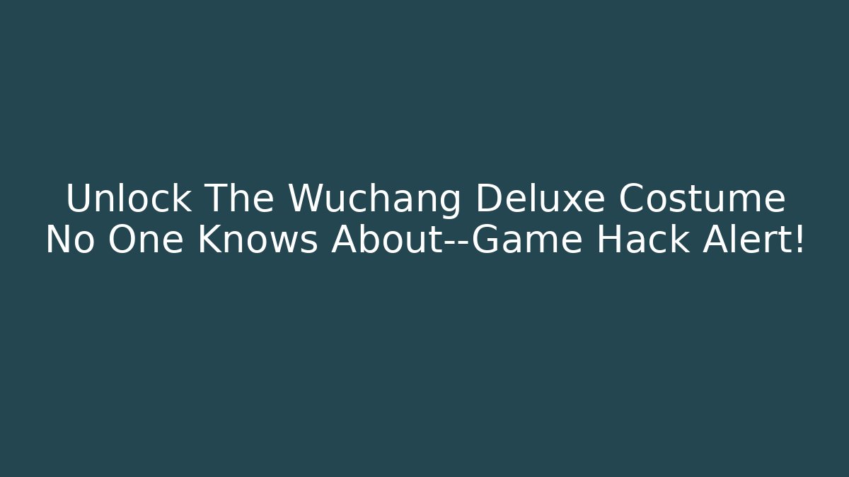 Unlock The Wuchang Deluxe Costume No One Knows About—Game Hack Alert!