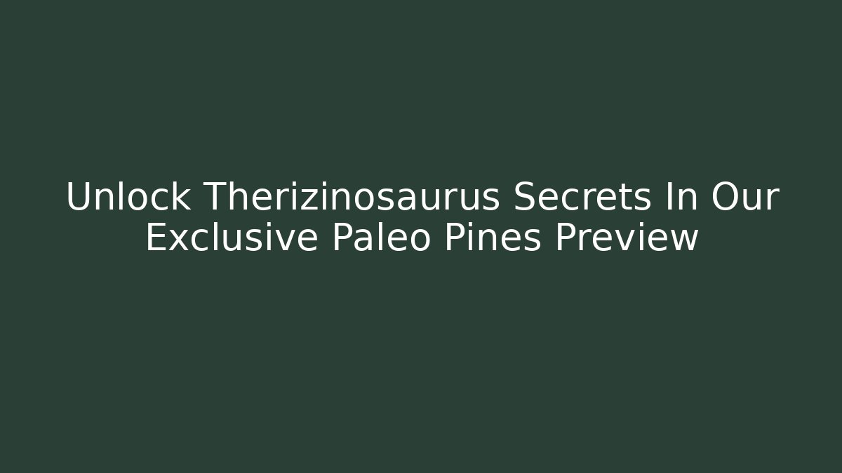 Unlock Therizinosaurus Secrets In Our Exclusive Paleo Pines Preview