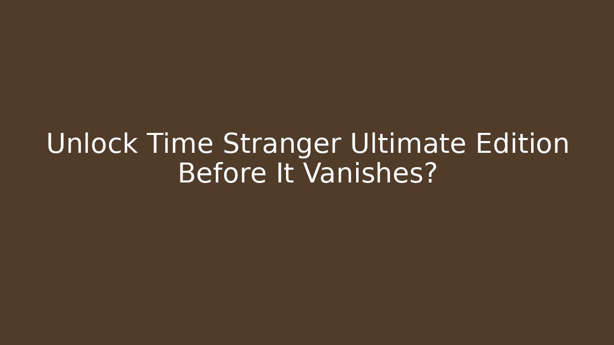 Unlock Time Stranger Ultimate Edition Before It Vanishes?