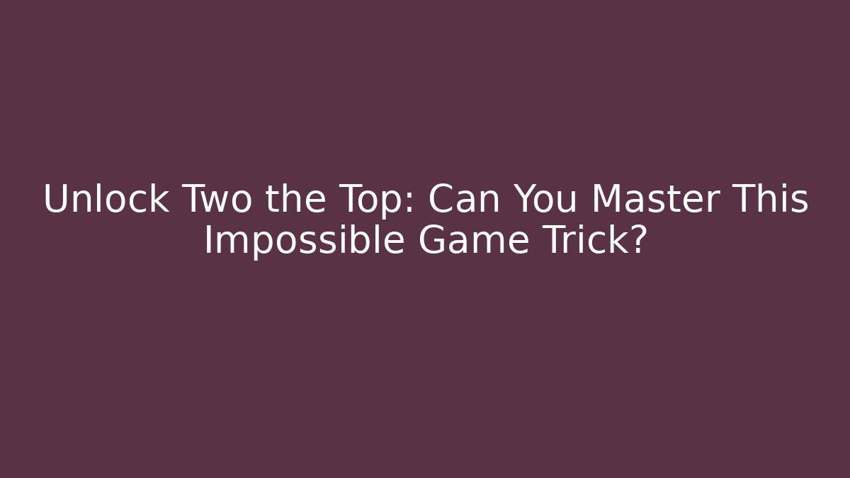 Unlock Two the Top: Can You Master This Impossible Game Trick?
