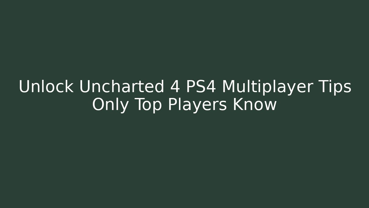 Unlock Uncharted 4 PS4 Multiplayer Tips Only Top Players Know - Create More Assets