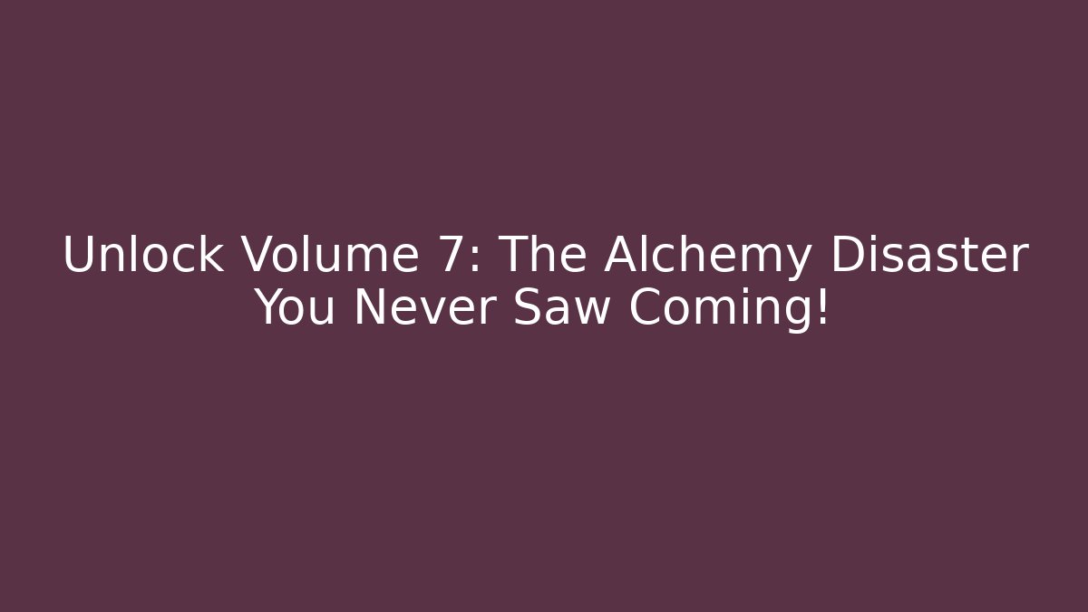 Unlock Volume 7: The Alchemy Disaster You Never Saw Coming!