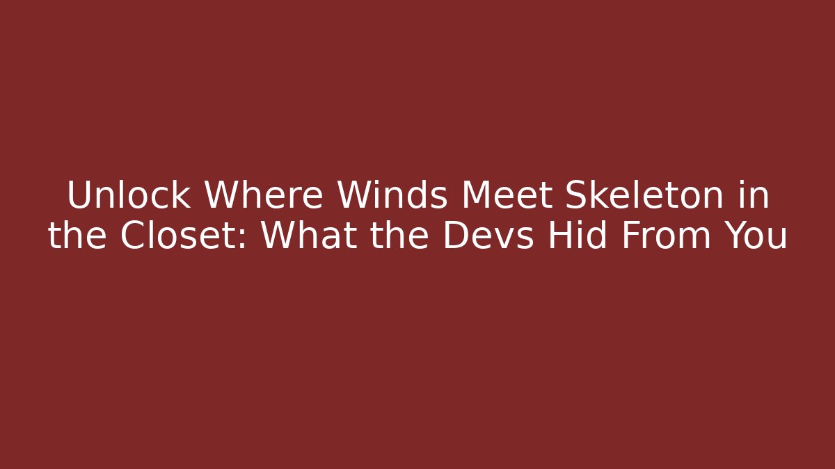 Unlock Where Winds Meet Skeleton in the Closet: What the Devs Hid From You