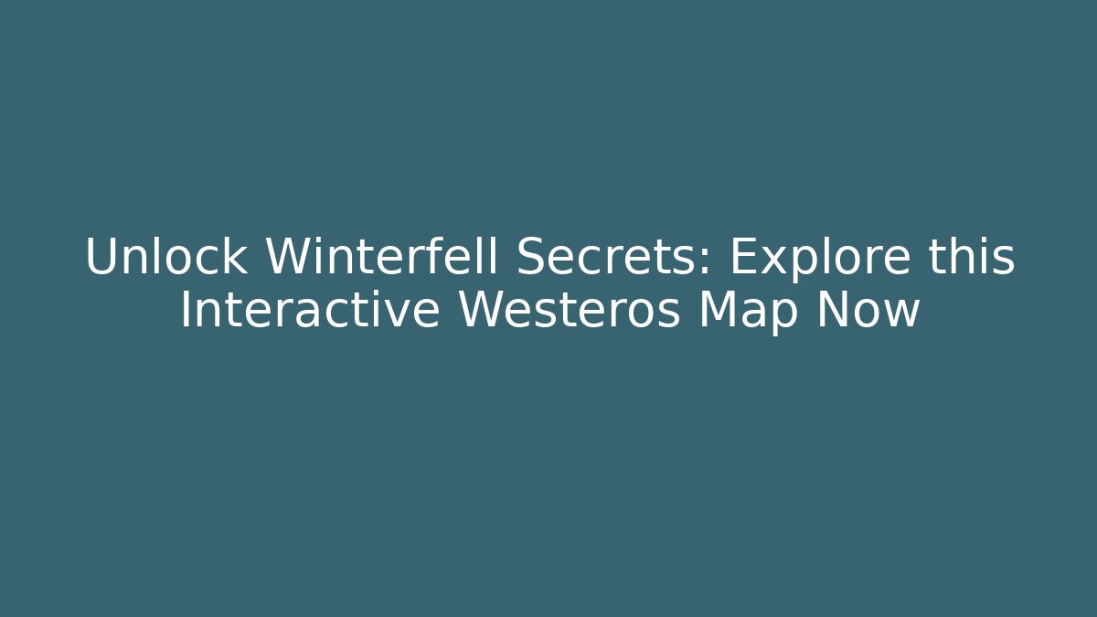 Unlock Winterfell Secrets: Explore this Interactive Westeros Map Now - Create More Assets
