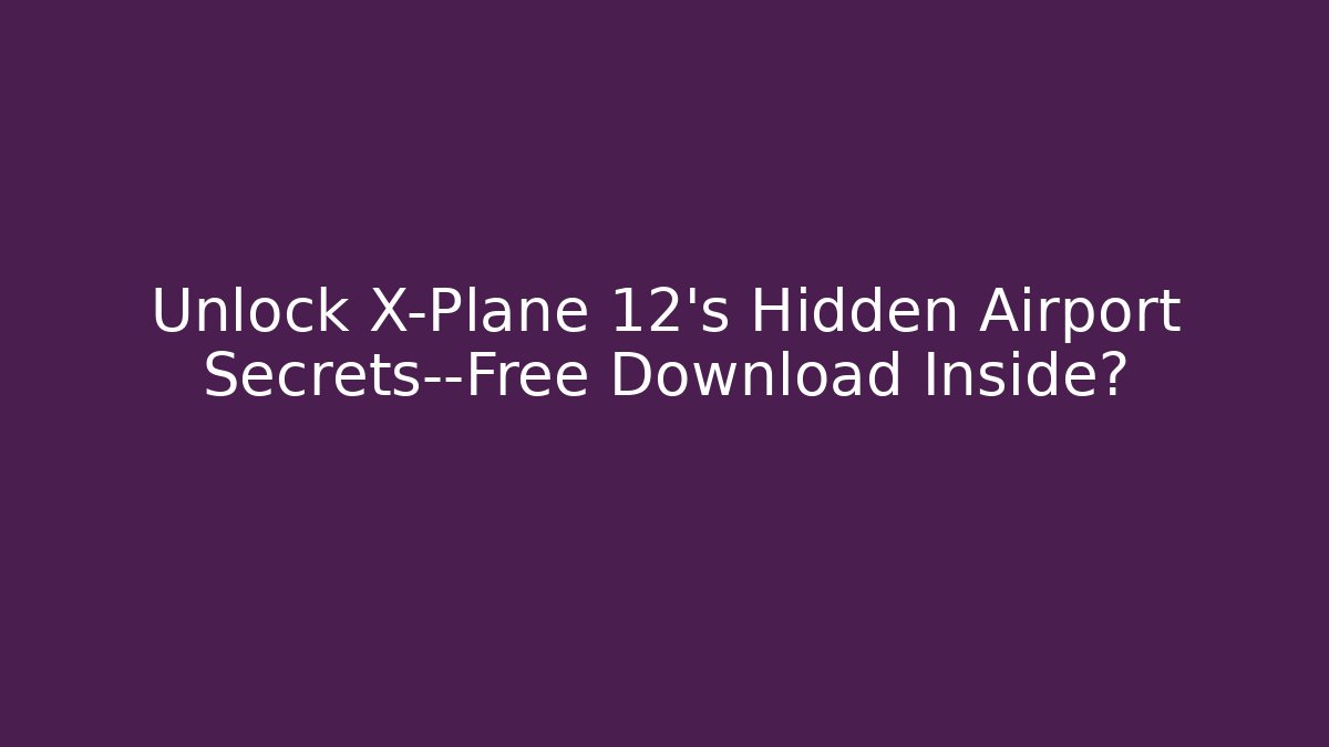 Unlock X-Plane 12's Hidden Airport Secrets—Free Download Inside?