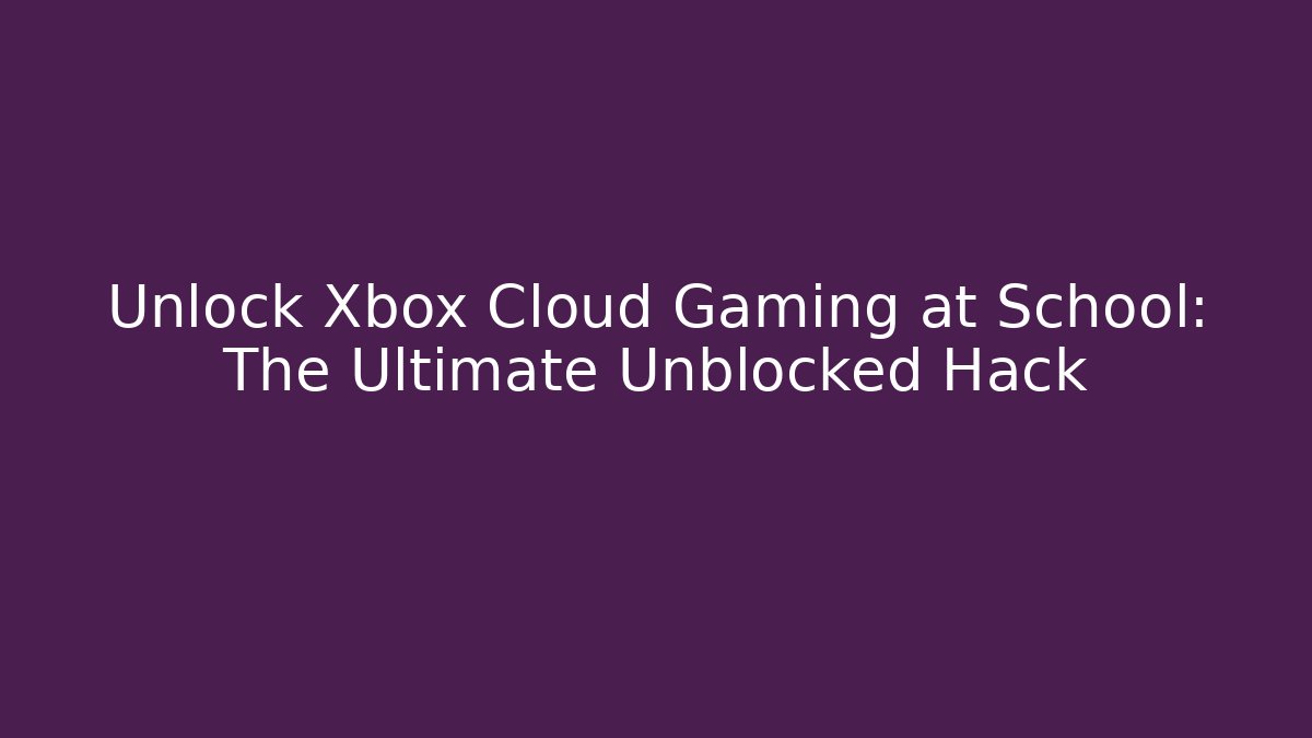 Unlock Xbox Cloud Gaming at School: The Ultimate Unblocked Hack