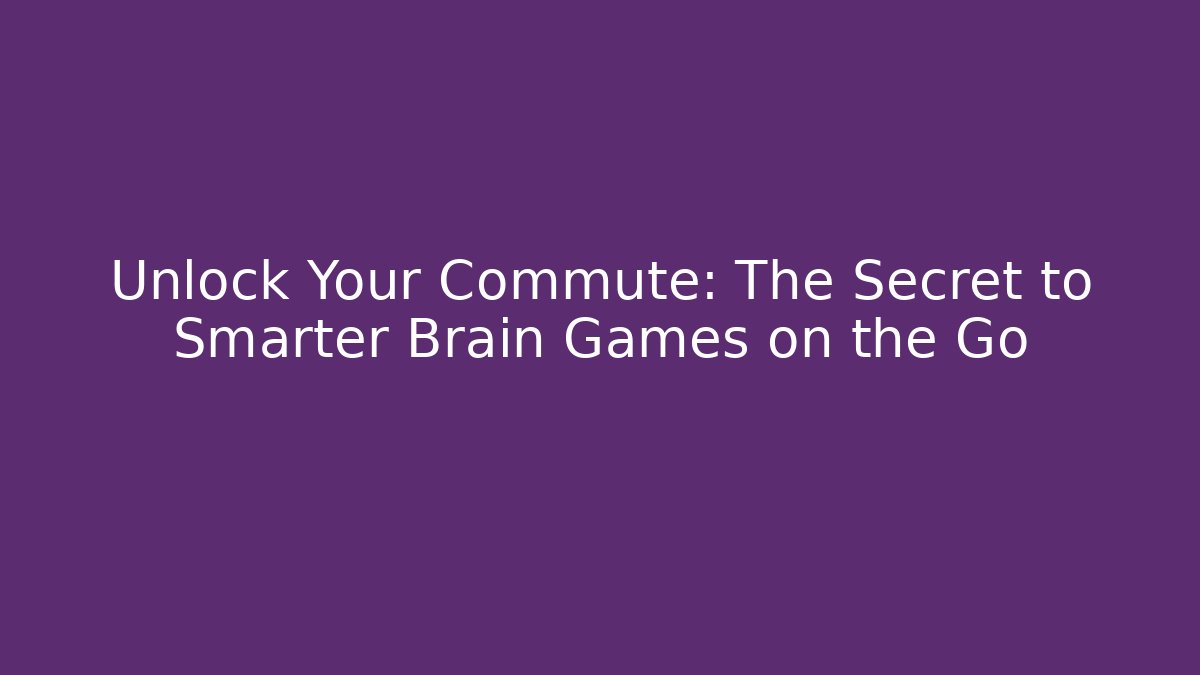Unlock Your Commute: The Secret to Smarter Brain Games on the Go