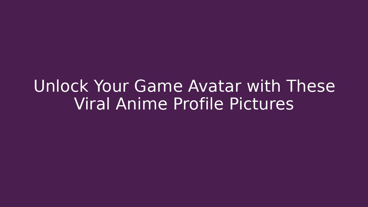 Unlock Your Game Avatar with These Viral Anime Profile Pictures