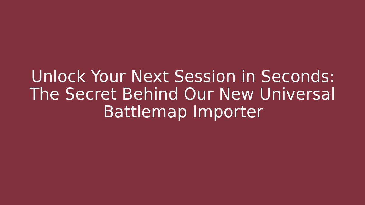 Unlock Your Next Session in Seconds: The Secret Behind Our New Universal Battlemap Importer