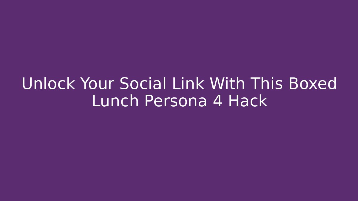 Unlock Your Social Link With This Boxed Lunch Persona 4 Hack - Create More Assets