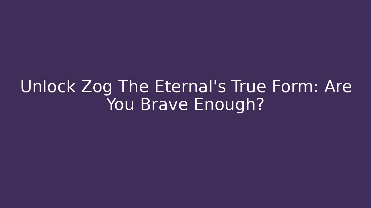 Unlock Zog The Eternal's True Form: Are You Brave Enough?