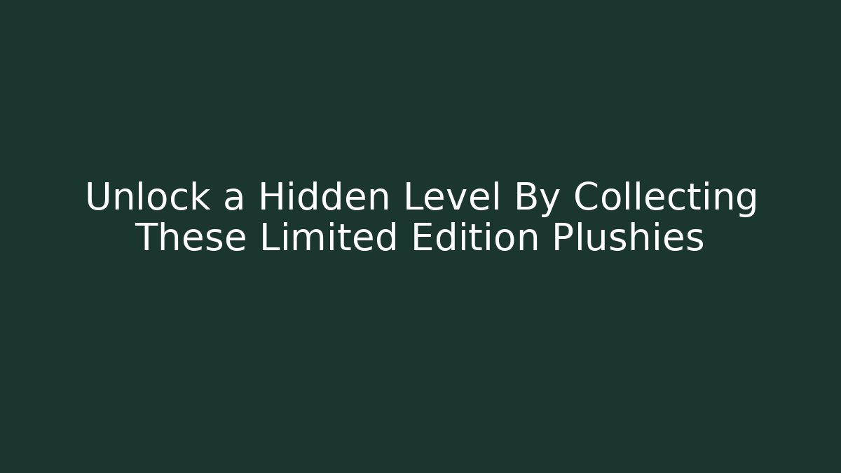 Unlock a Hidden Level By Collecting These Limited Edition Plushies