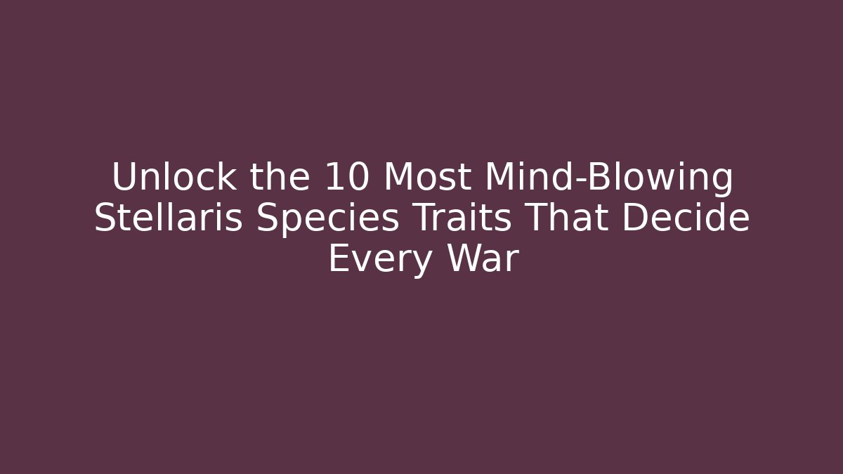 Unlock the 10 Most Mind-Blowing Stellaris Species Traits That Decide Every War