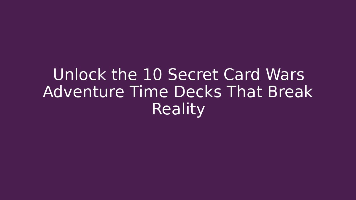 Unlock the 10 Secret Card Wars Adventure Time Decks That Break Reality