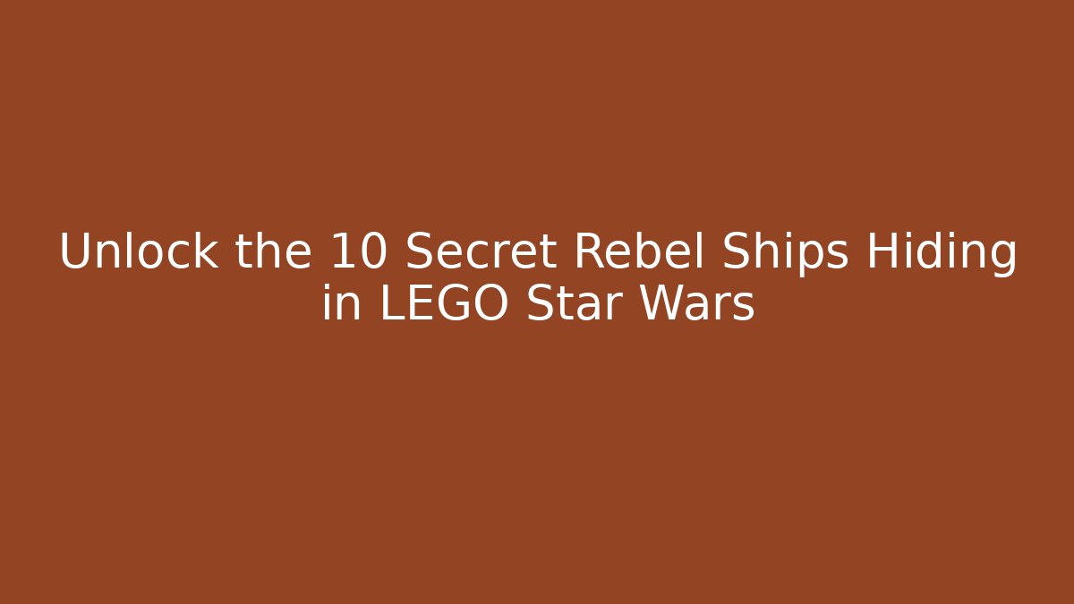 Unlock the 10 Secret Rebel Ships Hiding in LEGO Star Wars