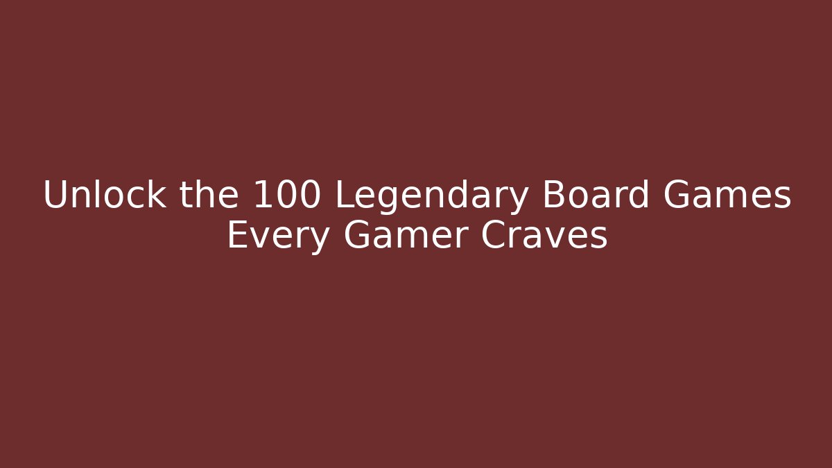 Unlock the 100 Legendary Board Games Every Gamer Craves