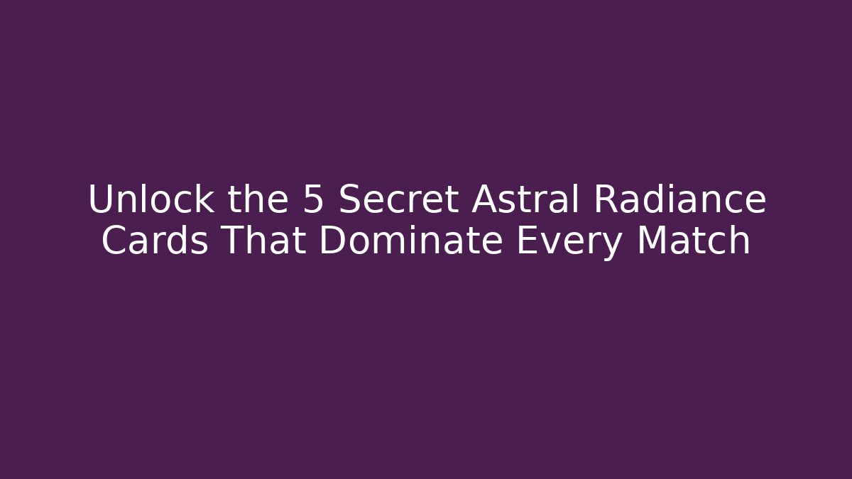 Unlock the 5 Secret Astral Radiance Cards That Dominate Every Match