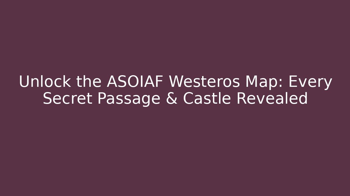 Unlock the ASOIAF Westeros Map: Every Secret Passage & Castle Revealed