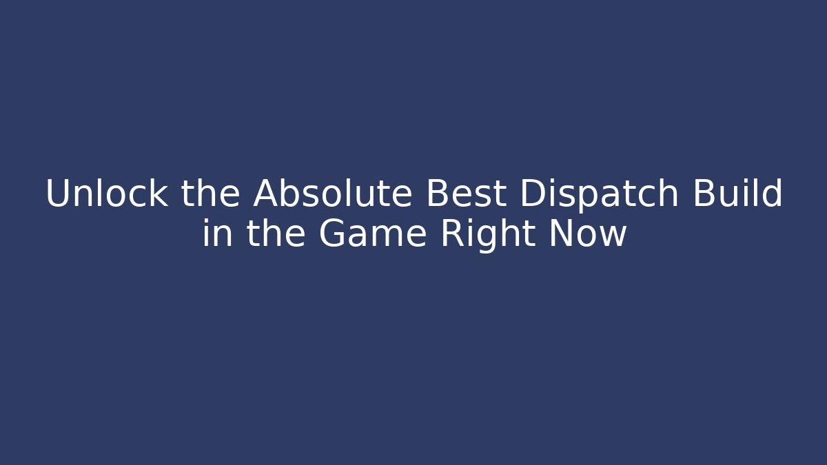 Unlock the Absolute Best Dispatch Build in the Game Right Now