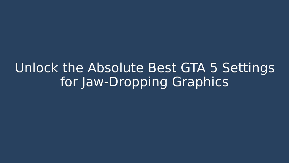 Unlock the Absolute Best GTA 5 Settings for Jaw-Dropping Graphics