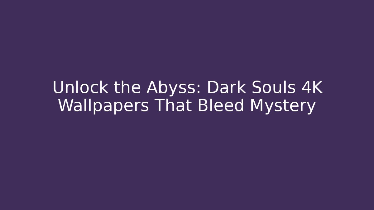 Unlock the Abyss: Dark Souls 4K Wallpapers That Bleed Mystery