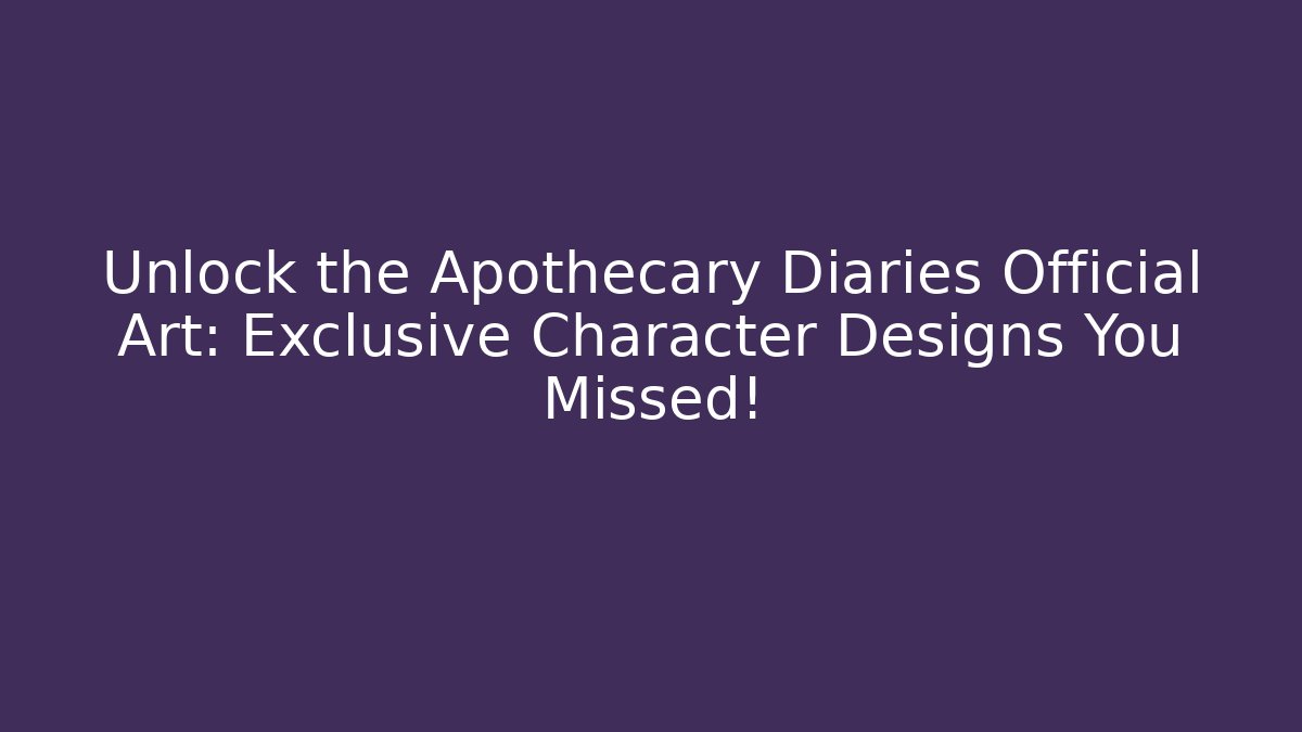 Unlock the Apothecary Diaries Official Art: Exclusive Character Designs You Missed!