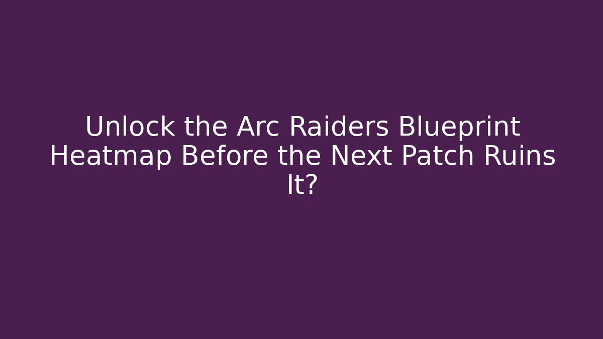 Unlock the Arc Raiders Blueprint Heatmap Before the Next Patch Ruins It?