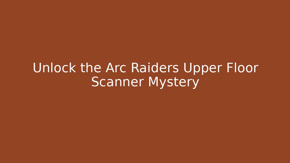 Unlock the Arc Raiders Upper Floor Scanner Mystery - Create More Assets