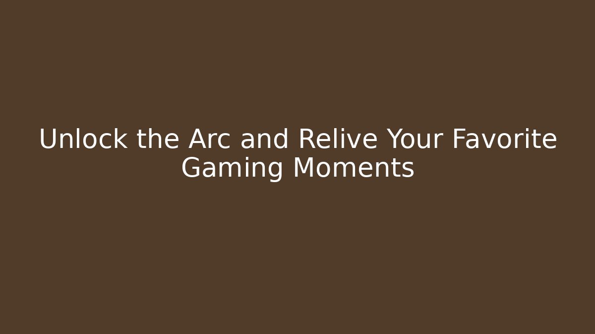Unlock the Arc and Relive Your Favorite Gaming Moments