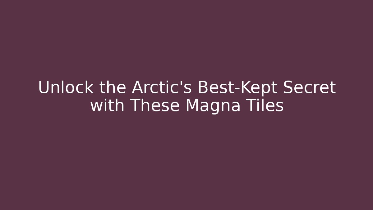 Unlock the Arctic's Best-Kept Secret with These Magna Tiles