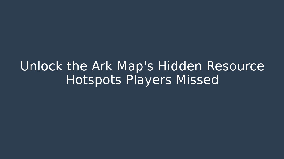 Unlock the Ark Map's Hidden Resource Hotspots Players Missed