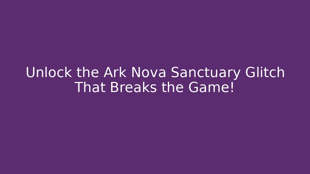 Unlock the Ark Nova Sanctuary Glitch That Breaks the Game!