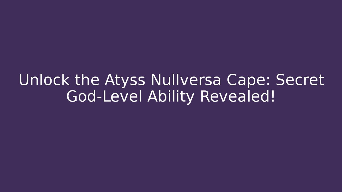 Unlock the Atyss Nullversa Cape: Secret God-Level Ability Revealed!
