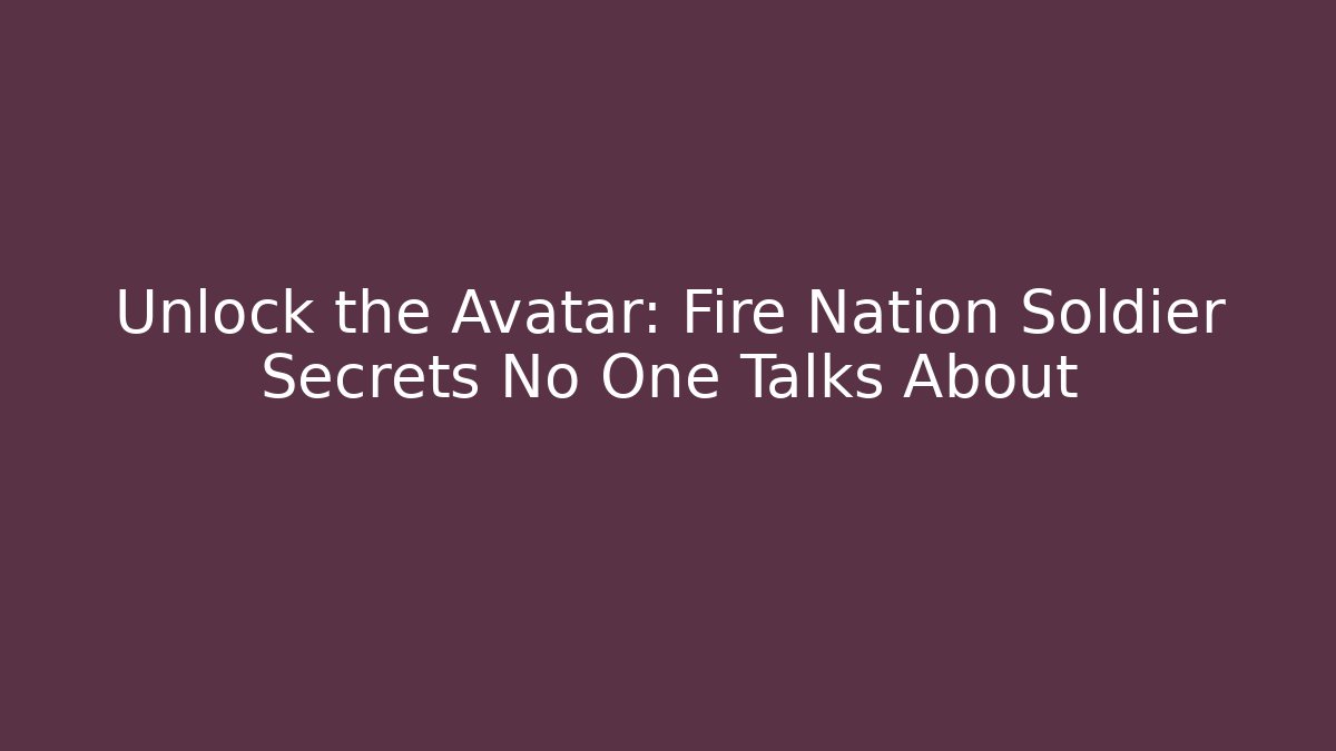 Unlock the Avatar: Fire Nation Soldier Secrets No One Talks About