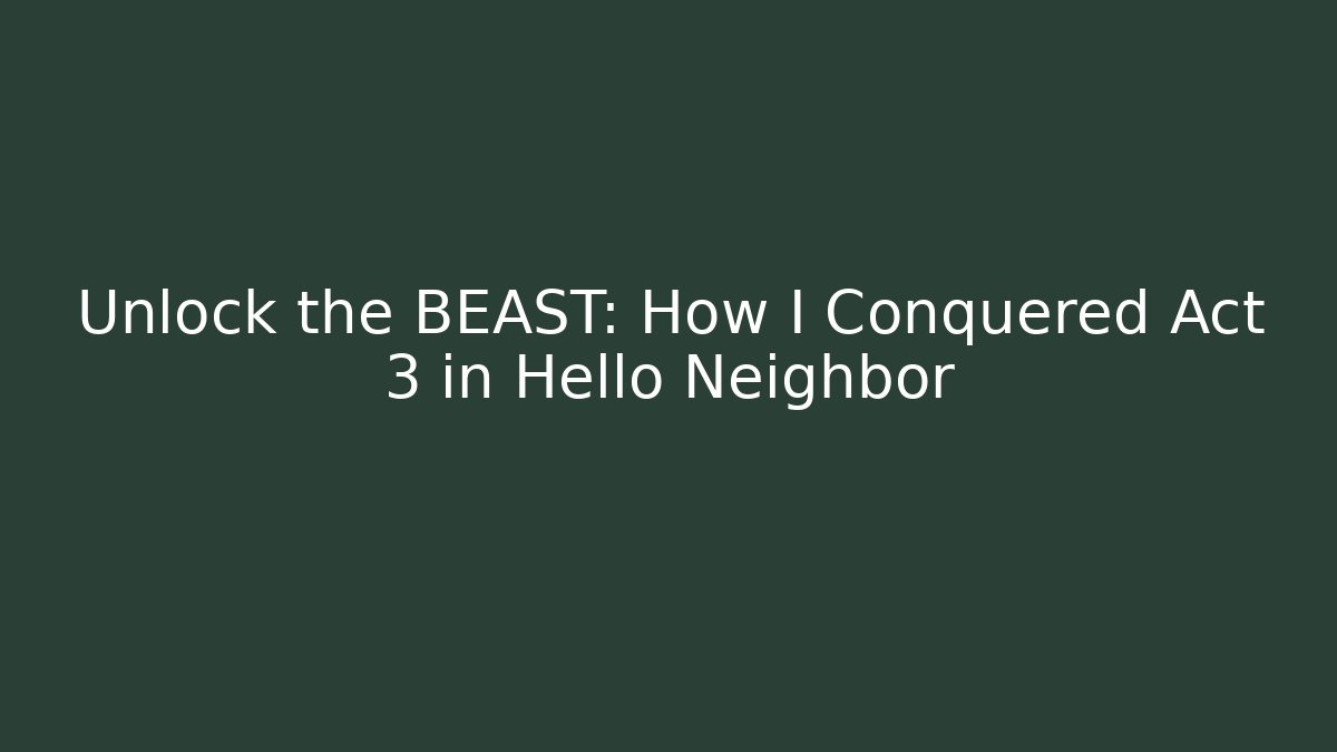 Unlock the BEAST: How I Conquered Act 3 in Hello Neighbor