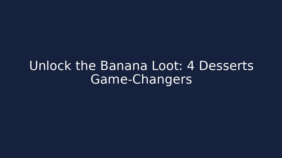 Unlock the Banana Loot: 4 Desserts Game-Changers