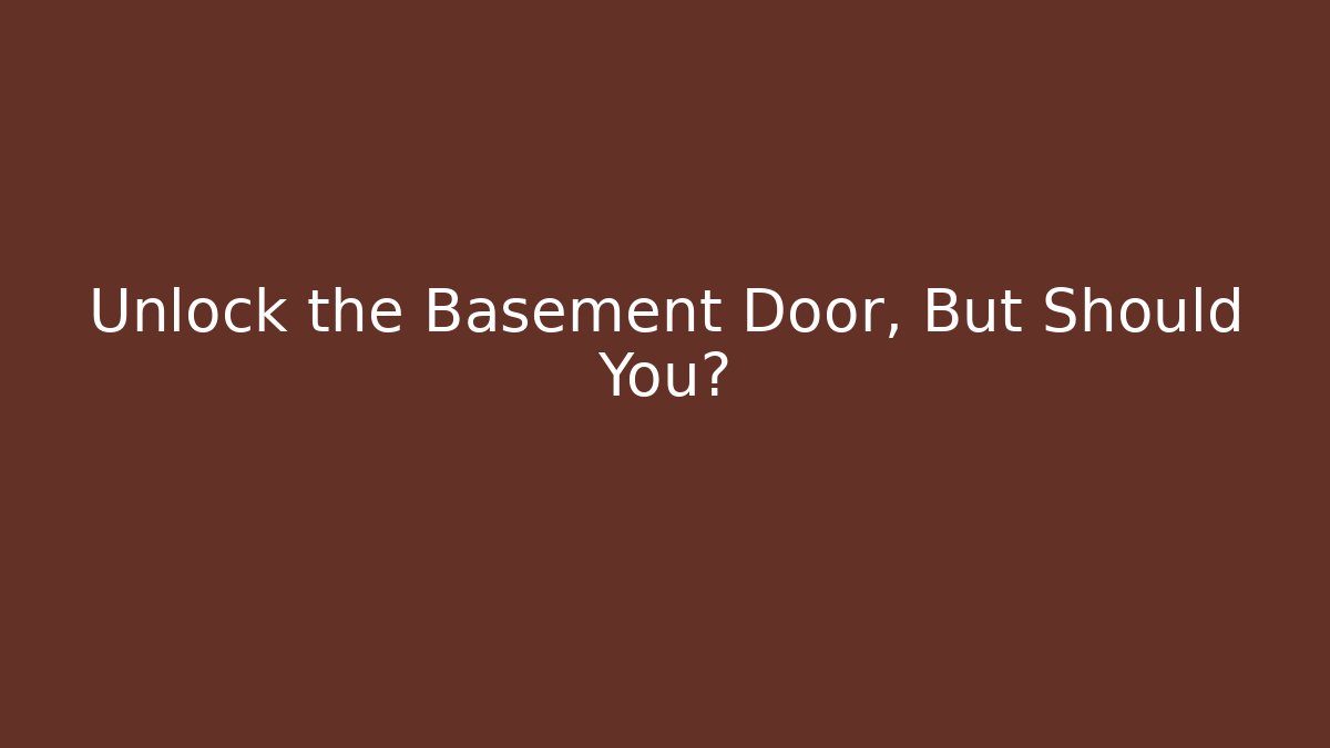 Unlock the Basement Door, But Should You?