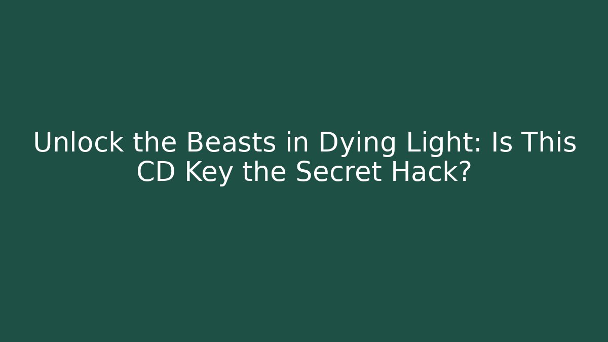 Unlock the Beasts in Dying Light: Is This CD Key the Secret Hack?