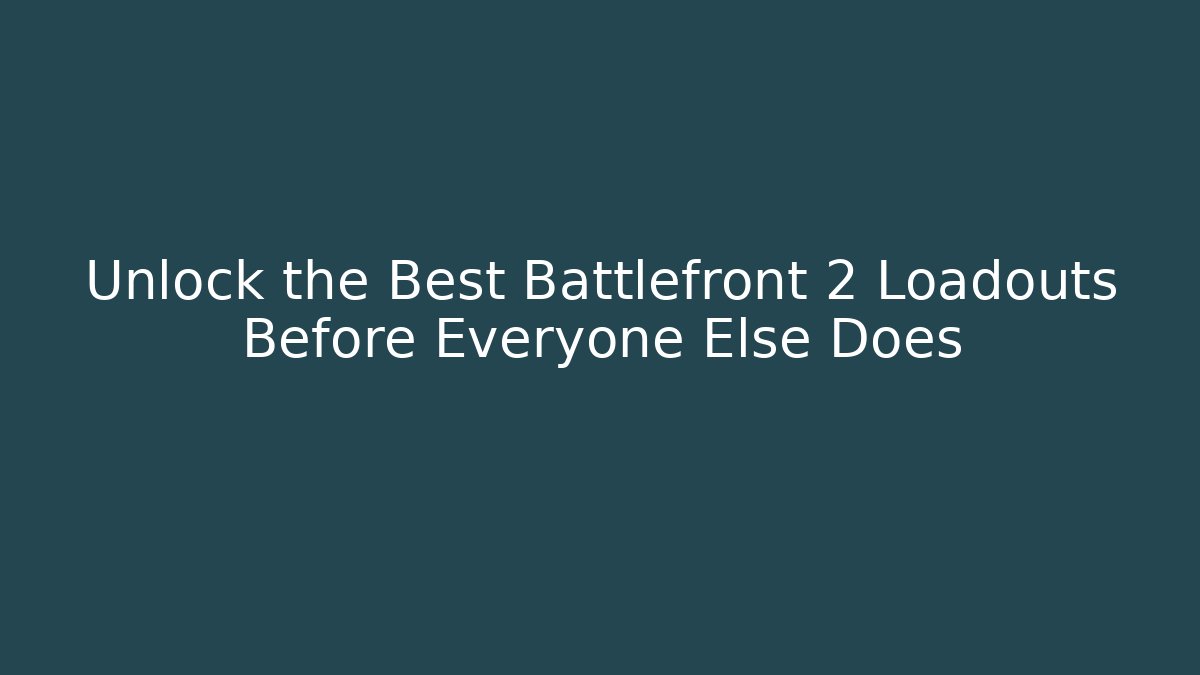 Unlock the Best Battlefront 2 Loadouts Before Everyone Else Does - Create More Assets