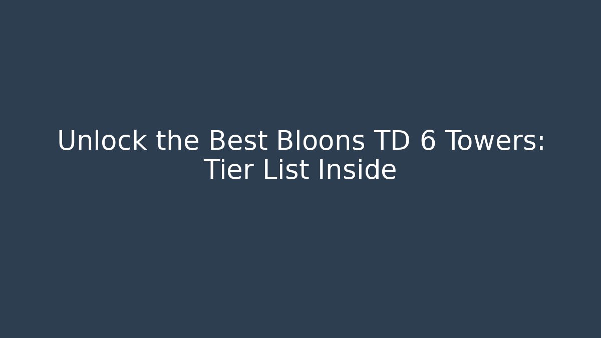 Unlock the Best Bloons TD 6 Towers: Tier List Inside