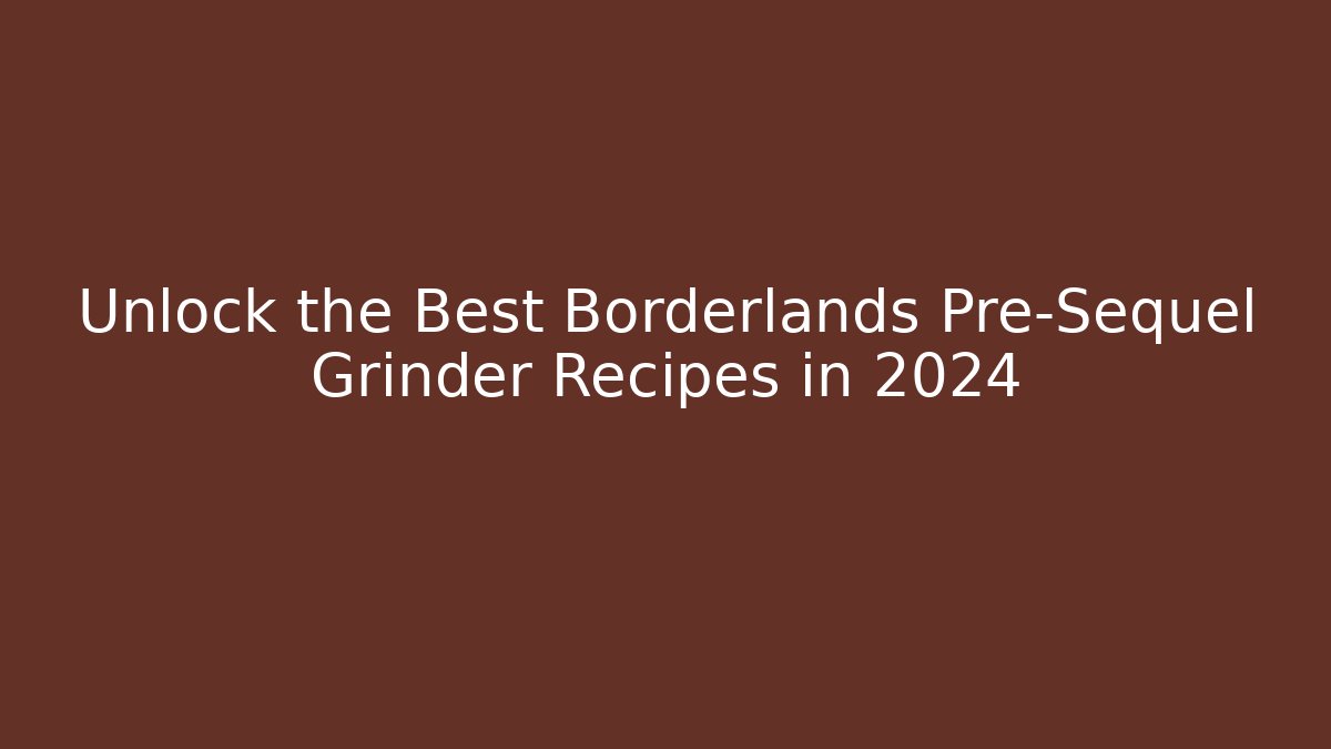 Unlock the Best Borderlands Pre-Sequel Grinder Recipes in 2024
