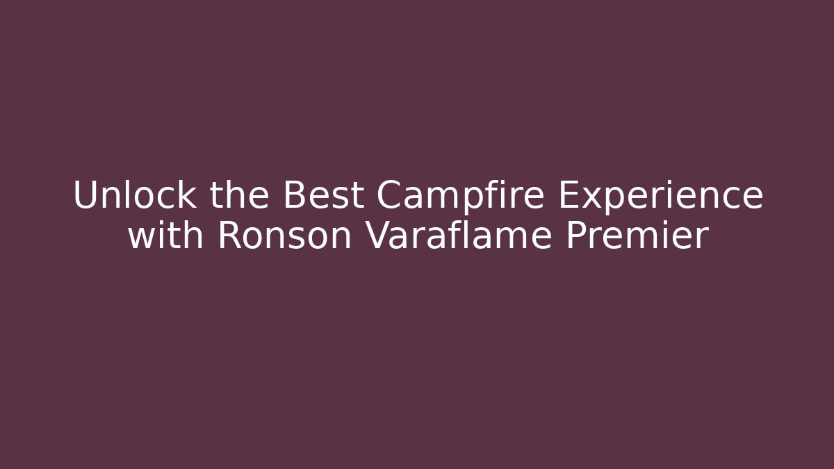 Unlock the Best Campfire Experience with Ronson Varaflame Premier