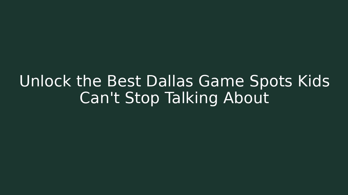 Unlock the Best Dallas Game Spots Kids Can't Stop Talking About