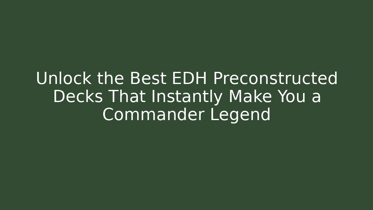 Unlock the Best EDH Preconstructed Decks That Instantly Make You a Commander Legend