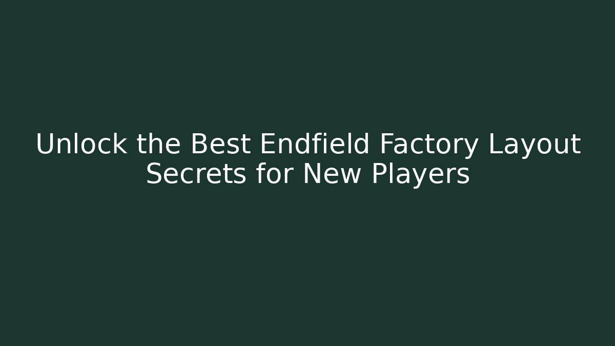 Unlock the Best Endfield Factory Layout Secrets for New Players