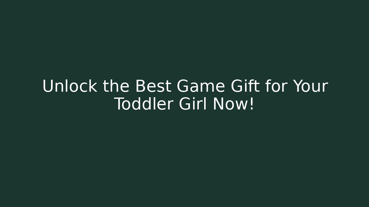 Unlock the Best Game Gift for Your Toddler Girl Now!
