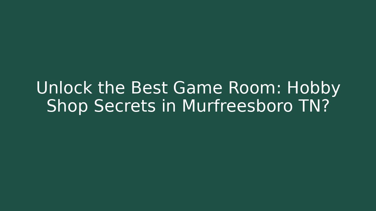 Unlock the Best Game Room: Hobby Shop Secrets in Murfreesboro TN?