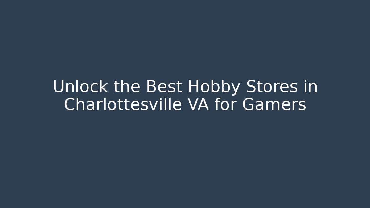 Unlock the Best Hobby Stores in Charlottesville VA for Gamers