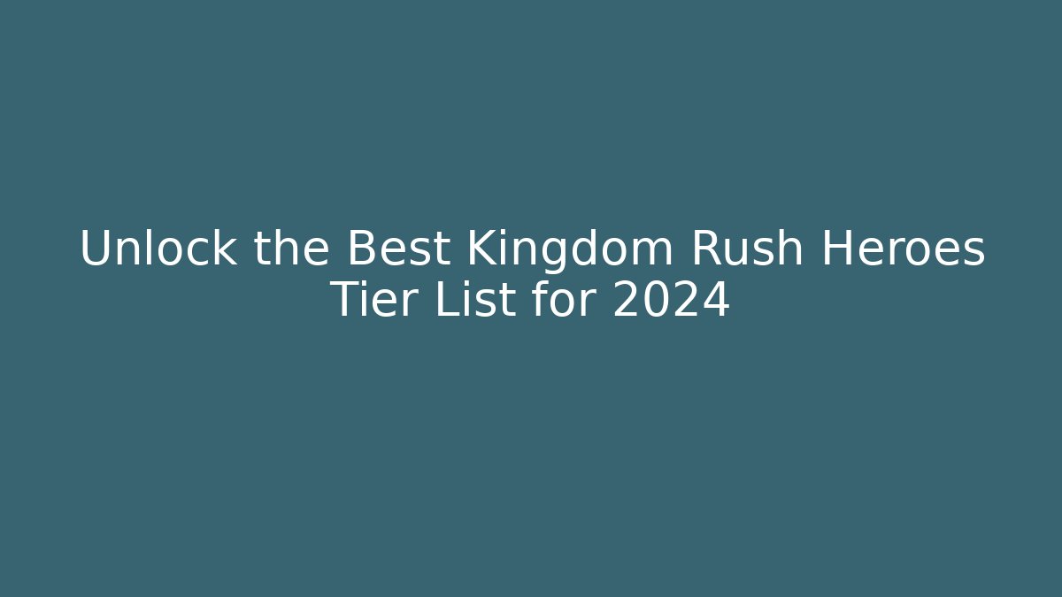 Unlock the Best Kingdom Rush Heroes Tier List for 2024